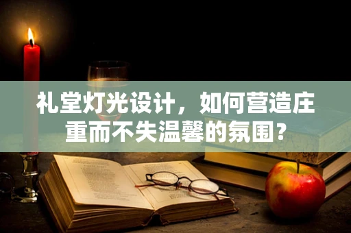 礼堂灯光设计，如何营造庄重而不失温馨的氛围？