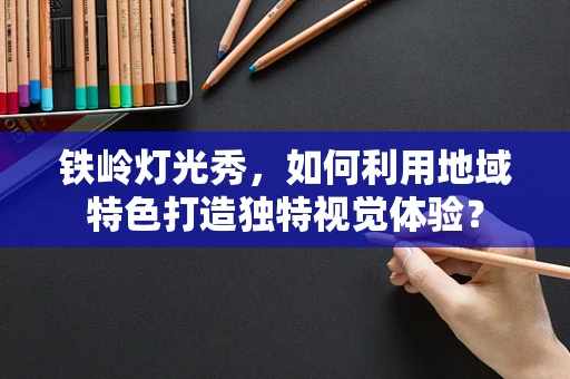 铁岭灯光秀，如何利用地域特色打造独特视觉体验？