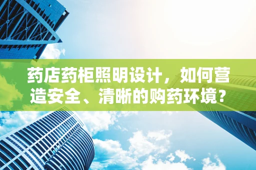 药店药柜照明设计，如何营造安全、清晰的购药环境？