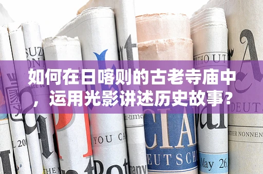 如何在日喀则的古老寺庙中，运用光影讲述历史故事？