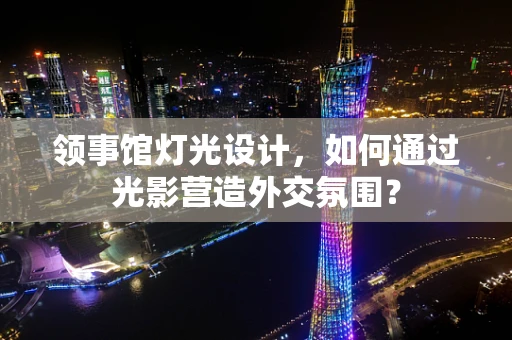 领事馆灯光设计，如何通过光影营造外交氛围？