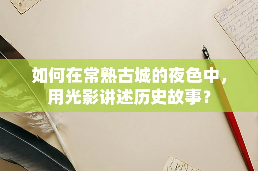 如何在常熟古城的夜色中，用光影讲述历史故事？