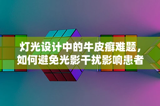 灯光设计中的牛皮癣难题，如何避免光影干扰影响患者体验？