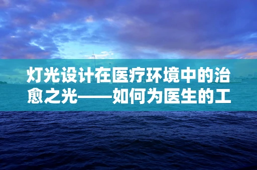 灯光设计在医疗环境中的治愈之光——如何为医生的工作室打造最佳照明？