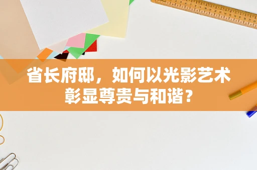 省长府邸，如何以光影艺术彰显尊贵与和谐？