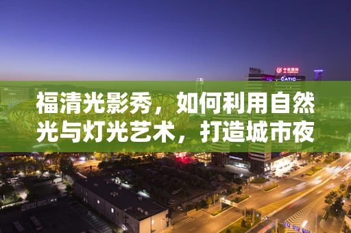 福清光影秀，如何利用自然光与灯光艺术，打造城市夜空新亮点？
