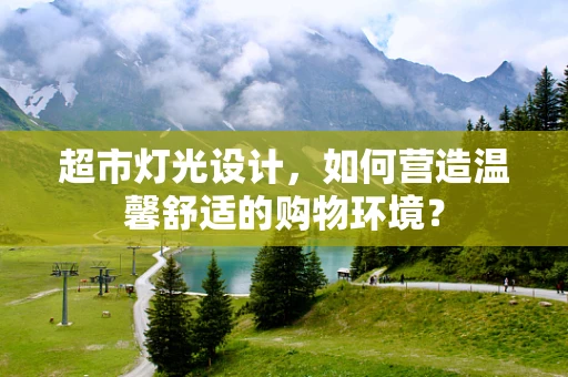 超市灯光设计，如何营造温馨舒适的购物环境？
