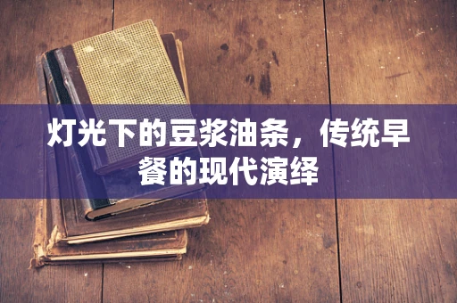 灯光下的豆浆油条，传统早餐的现代演绎