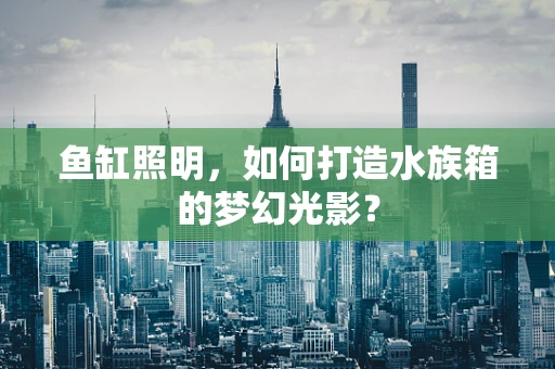 鱼缸照明，如何打造水族箱的梦幻光影？