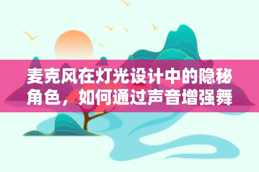 麦克风在灯光设计中的隐秘角色，如何通过声音增强舞台氛围？