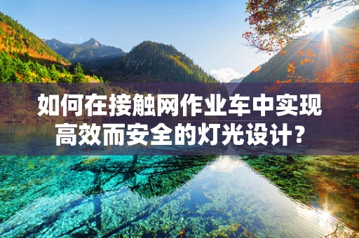 如何在接触网作业车中实现高效而安全的灯光设计？