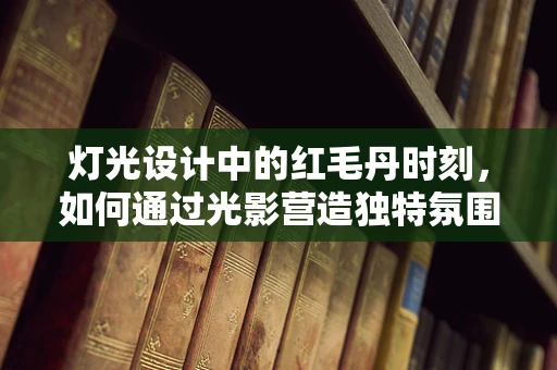 灯光设计中的红毛丹时刻，如何通过光影营造独特氛围？