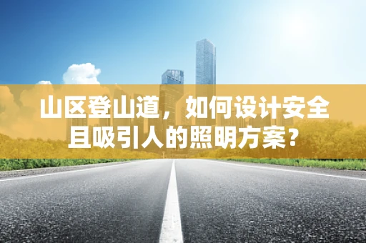 山区登山道，如何设计安全且吸引人的照明方案？