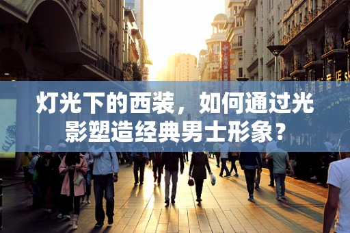 灯光下的西装，如何通过光影塑造经典男士形象？