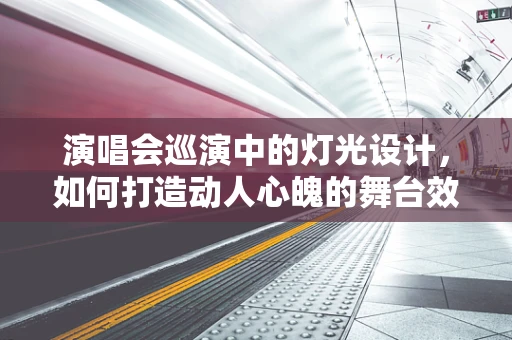 演唱会巡演中的灯光设计，如何打造动人心魄的舞台效果？