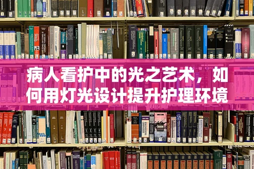 病人看护中的光之艺术，如何用灯光设计提升护理环境？