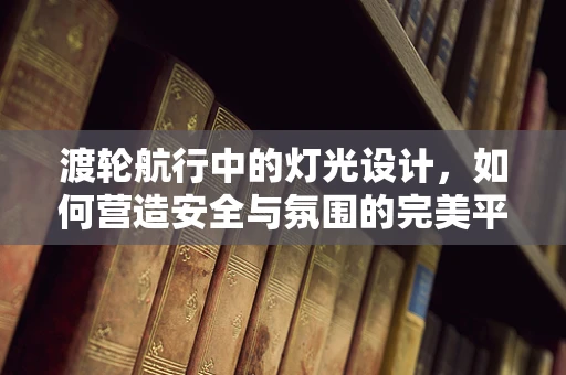 渡轮航行中的灯光设计，如何营造安全与氛围的完美平衡？
