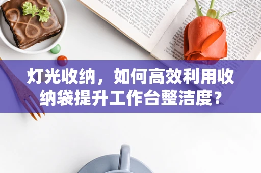 灯光收纳，如何高效利用收纳袋提升工作台整洁度？