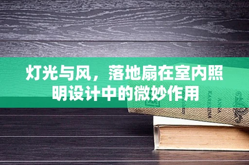 灯光与风，落地扇在室内照明设计中的微妙作用