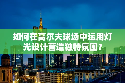 如何在高尔夫球场中运用灯光设计营造独特氛围？