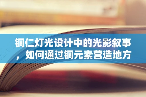 铜仁灯光设计中的光影叙事，如何通过铜元素营造地方特色？