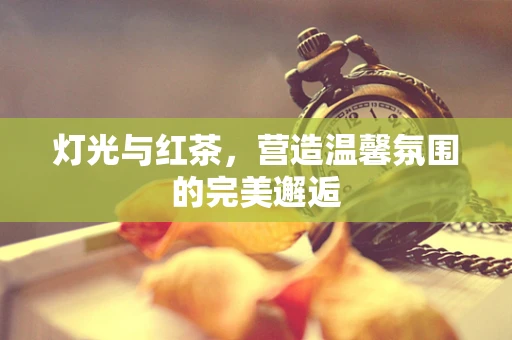 灯光与红茶，营造温馨氛围的完美邂逅