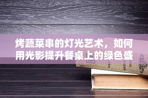 烤蔬菜串的灯光艺术，如何用光影提升餐桌上的绿色盛宴？