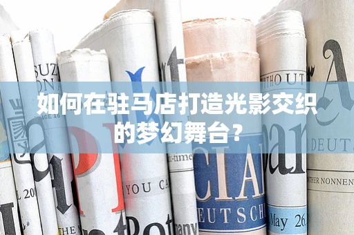 如何在驻马店打造光影交织的梦幻舞台？