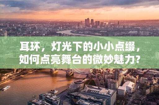 耳环，灯光下的小小点缀，如何点亮舞台的微妙魅力？