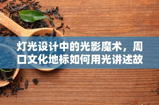 灯光设计中的光影魔术，周口文化地标如何用光讲述故事？