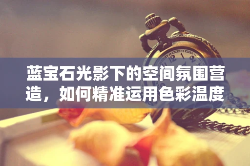 蓝宝石光影下的空间氛围营造，如何精准运用色彩温度？