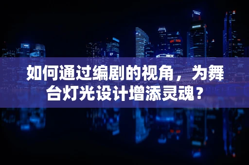 如何通过编剧的视角，为舞台灯光设计增添灵魂？