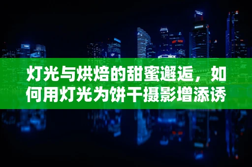 灯光与烘焙的甜蜜邂逅，如何用灯光为饼干摄影增添诱人魅力？