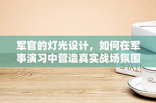 军官的灯光设计，如何在军事演习中营造真实战场氛围？