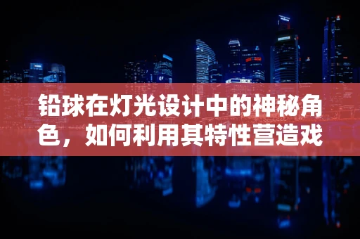 铅球在灯光设计中的神秘角色，如何利用其特性营造戏剧性氛围？