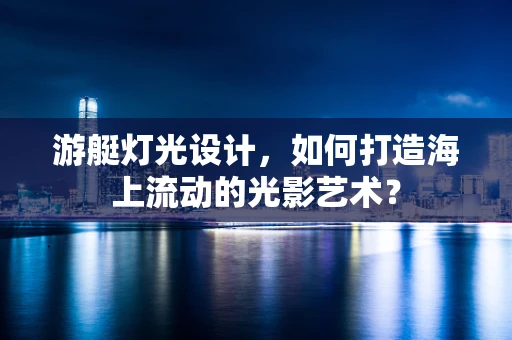 游艇灯光设计，如何打造海上流动的光影艺术？