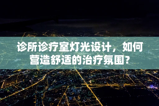 诊所诊疗室灯光设计，如何营造舒适的治疗氛围？