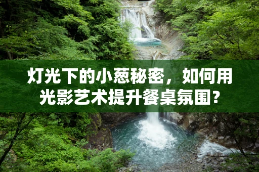 灯光下的小葱秘密，如何用光影艺术提升餐桌氛围？
