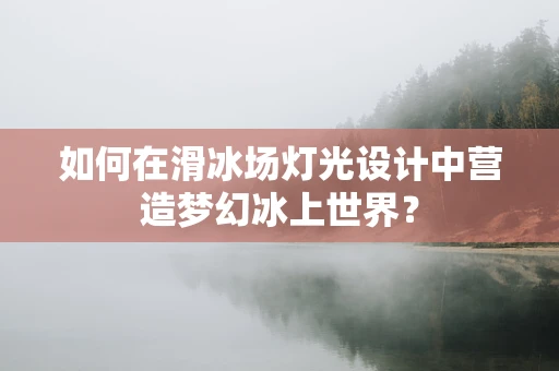 如何在滑冰场灯光设计中营造梦幻冰上世界？