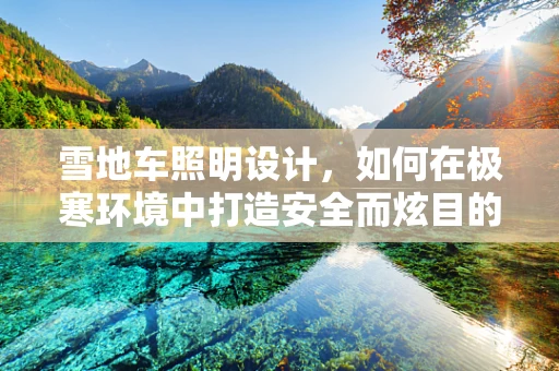 雪地车照明设计，如何在极寒环境中打造安全而炫目的光影体验？