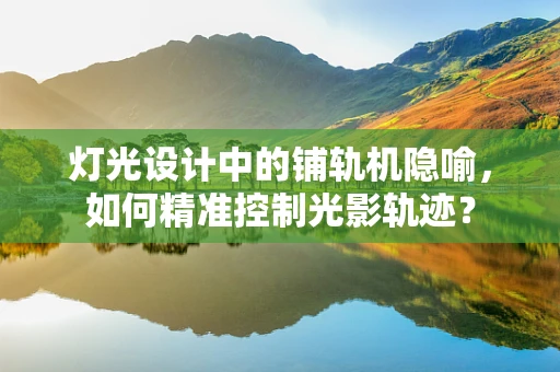 灯光设计中的铺轨机隐喻，如何精准控制光影轨迹？
