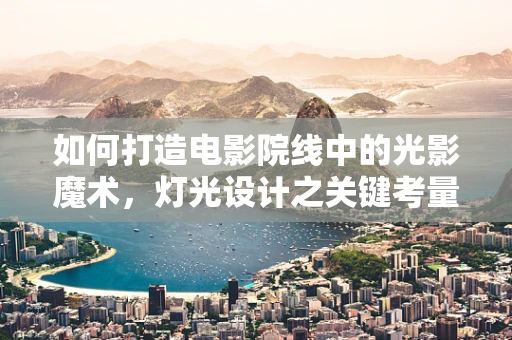 如何打造电影院线中的光影魔术，灯光设计之关键考量