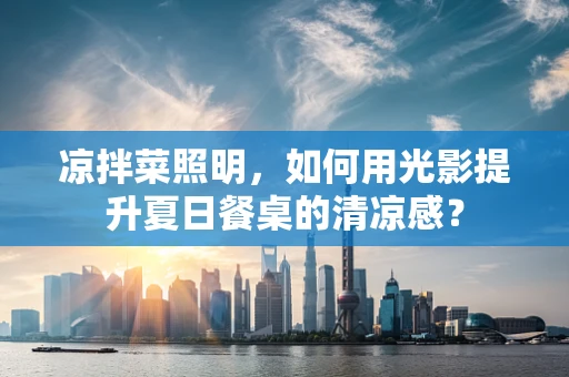 凉拌菜照明，如何用光影提升夏日餐桌的清凉感？