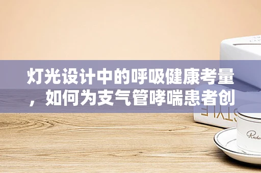 灯光设计中的呼吸健康考量，如何为支气管哮喘患者创造宜居环境？