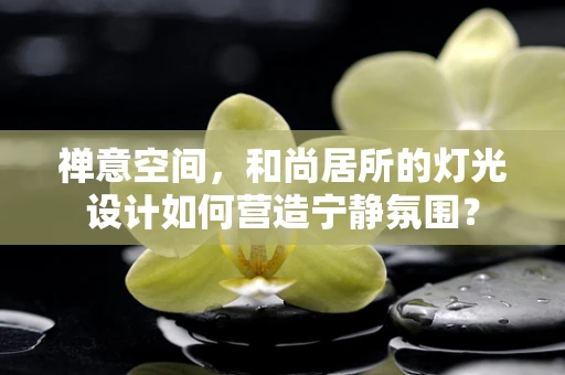 禅意空间，和尚居所的灯光设计如何营造宁静氛围？