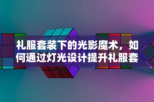 礼服套装下的光影魔术，如何通过灯光设计提升礼服套装的高级感？