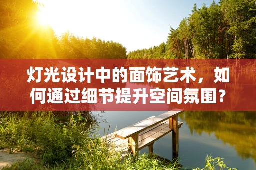 灯光设计中的面饰艺术，如何通过细节提升空间氛围？