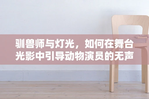 驯兽师与灯光，如何在舞台光影中引导动物演员的无声对话？