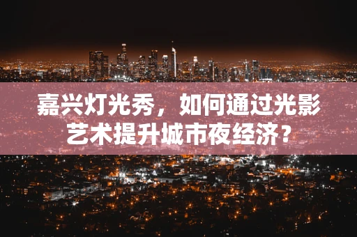 嘉兴灯光秀，如何通过光影艺术提升城市夜经济？
