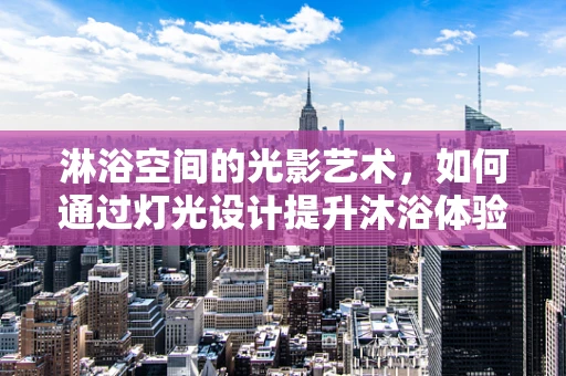 淋浴空间的光影艺术，如何通过灯光设计提升沐浴体验？